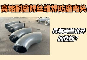 高鉻耐磨焊絲堆焊防磨彎頭具有哪些優(yōu)異的性能？【江河】
